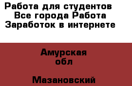 Работа для студентов  - Все города Работа » Заработок в интернете   . Амурская обл.,Мазановский р-н